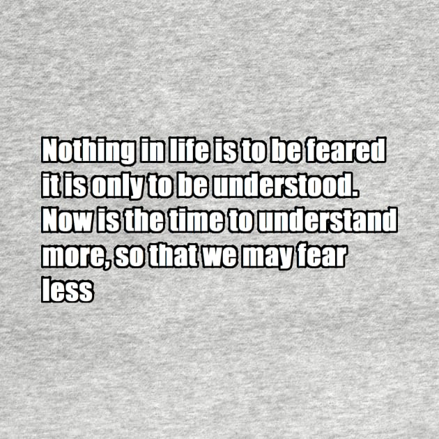 nothing in life is to be feared it is only to be understood. now is the time to understand more, so that we may fear less by felipequeiroz